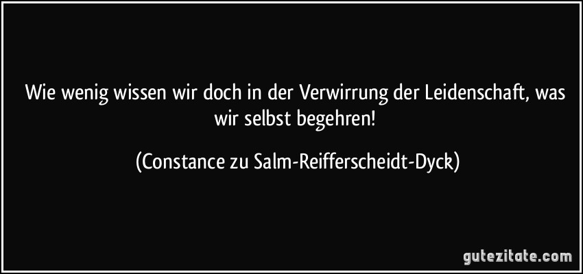 Wie wenig wissen wir doch in der Verwirrung der Leidenschaft, was wir selbst begehren! (Constance zu Salm-Reifferscheidt-Dyck)