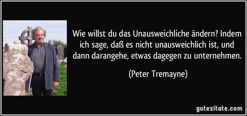 Wie willst du das Unausweichliche ändern? Indem ich sage, daß es nicht unausweichlich ist, und dann darangehe, etwas dagegen zu unternehmen. (Peter Tremayne)