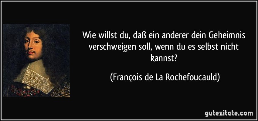 Wie willst du, daß ein anderer dein Geheimnis verschweigen soll, wenn du es selbst nicht kannst? (François de La Rochefoucauld)