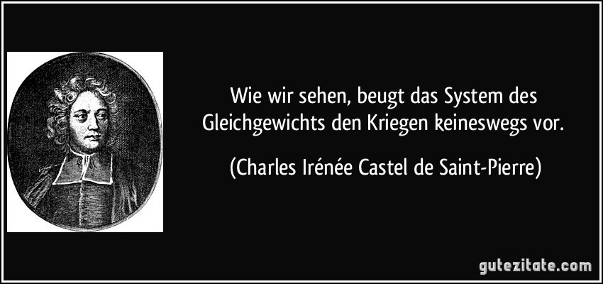 Wie wir sehen, beugt das System des Gleichgewichts den Kriegen keineswegs vor. (Charles Irénée Castel de Saint-Pierre)