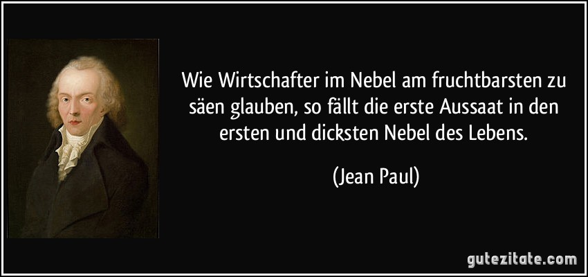 Wie Wirtschafter im Nebel am fruchtbarsten zu säen glauben, so fällt die erste Aussaat in den ersten und dicksten Nebel des Lebens. (Jean Paul)