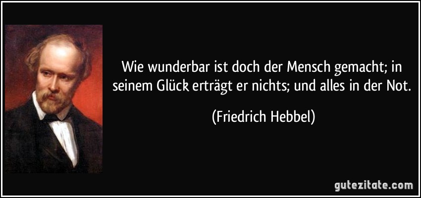 Wie wunderbar ist doch der Mensch gemacht; in seinem Glück erträgt er nichts; und alles in der Not. (Friedrich Hebbel)