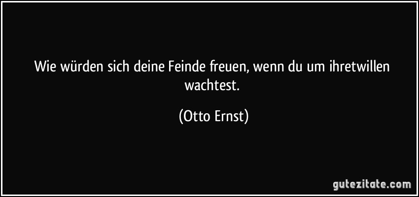 Wie würden sich deine Feinde freuen, wenn du um ihretwillen wachtest. (Otto Ernst)