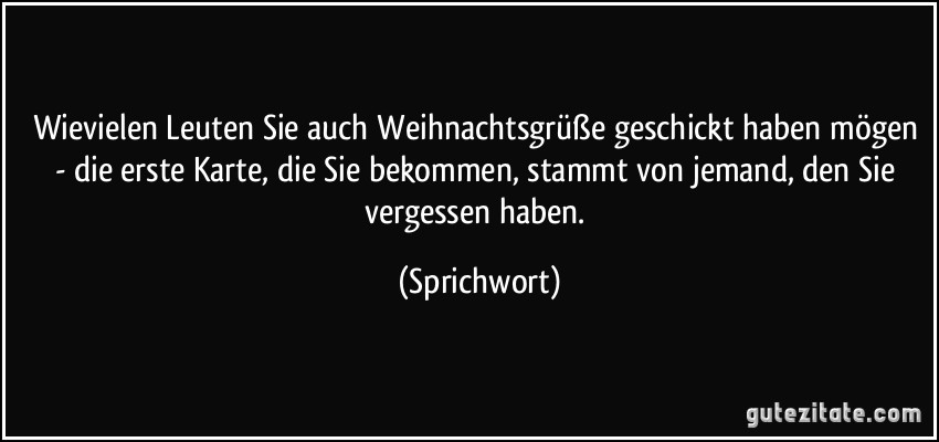 Wievielen Leuten Sie auch Weihnachtsgrüße geschickt haben mögen - die erste Karte, die Sie bekommen, stammt von jemand, den Sie vergessen haben. (Sprichwort)