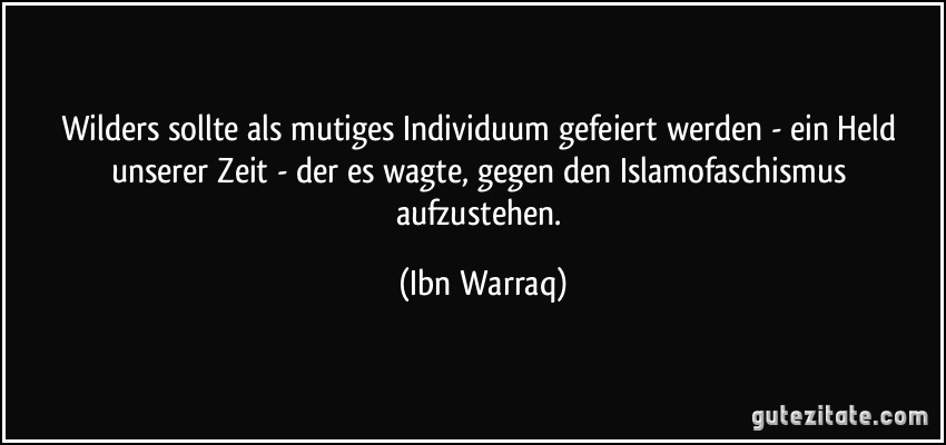 Wilders sollte als mutiges Individuum gefeiert werden - ein Held unserer Zeit - der es wagte, gegen den Islamofaschismus aufzustehen. (Ibn Warraq)