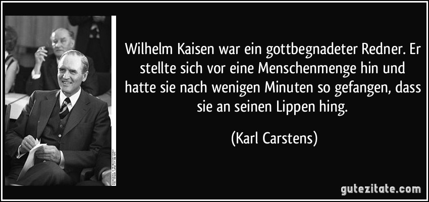 Wilhelm Kaisen war ein gottbegnadeter Redner. Er stellte sich vor eine Menschenmenge hin und hatte sie nach wenigen Minuten so gefangen, dass sie an seinen Lippen hing. (Karl Carstens)