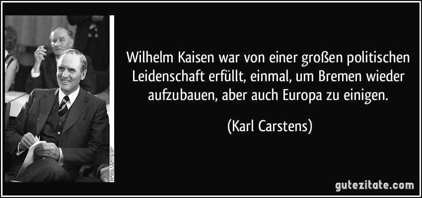 Wilhelm Kaisen war von einer großen politischen Leidenschaft erfüllt, einmal, um Bremen wieder aufzubauen, aber auch Europa zu einigen. (Karl Carstens)