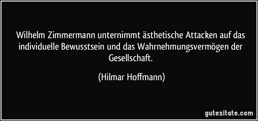 Wilhelm Zimmermann unternimmt ästhetische Attacken auf das individuelle Bewusstsein und das Wahrnehmungsvermögen der Gesellschaft. (Hilmar Hoffmann)