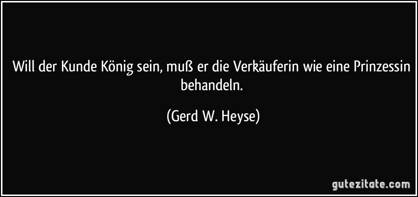 Will der Kunde König sein, muß er die Verkäuferin wie eine Prinzessin behandeln. (Gerd W. Heyse)