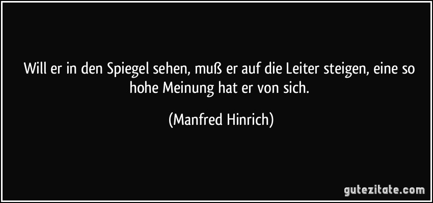 Will er in den Spiegel sehen, muß er auf die Leiter steigen, eine so hohe Meinung hat er von sich. (Manfred Hinrich)