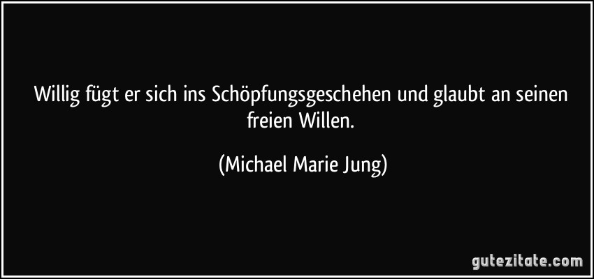 Willig fügt er sich ins Schöpfungsgeschehen und glaubt an seinen freien Willen. (Michael Marie Jung)