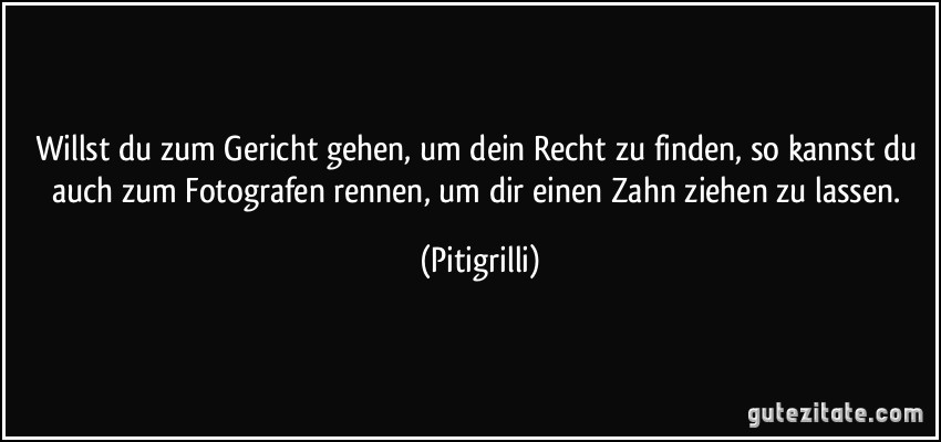 Willst du zum Gericht gehen, um dein Recht zu finden, so kannst du auch zum Fotografen rennen, um dir einen Zahn ziehen zu lassen. (Pitigrilli)