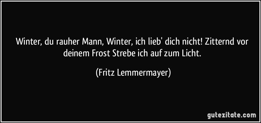 Winter, du rauher Mann, Winter, ich lieb' dich nicht! Zitternd vor deinem Frost Strebe ich auf zum Licht. (Fritz Lemmermayer)