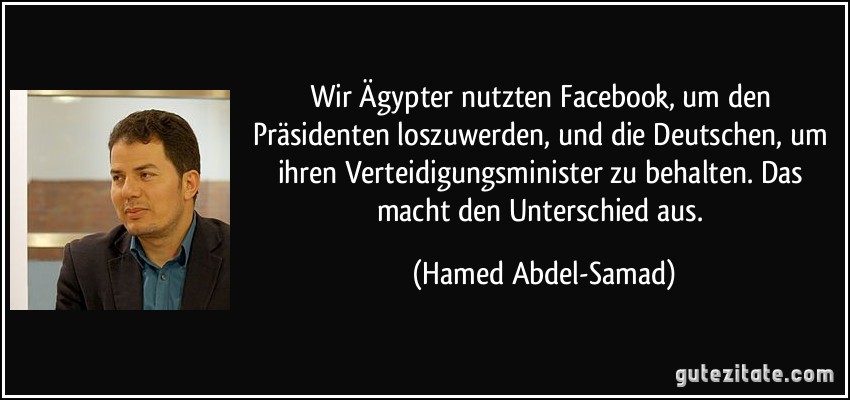 Wir Ägypter nutzten Facebook, um den Präsidenten loszuwerden, und die Deutschen, um ihren Verteidigungsminister zu behalten. Das macht den Unterschied aus. (Hamed Abdel-Samad)