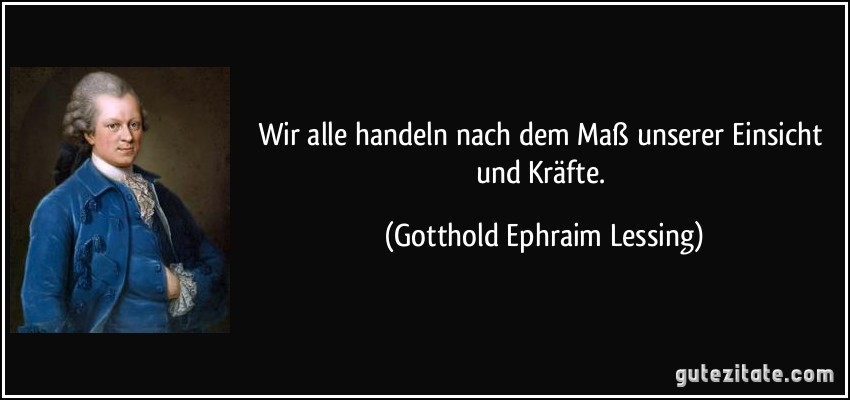 Wir alle handeln nach dem Maß unserer Einsicht und Kräfte. (Gotthold Ephraim Lessing)