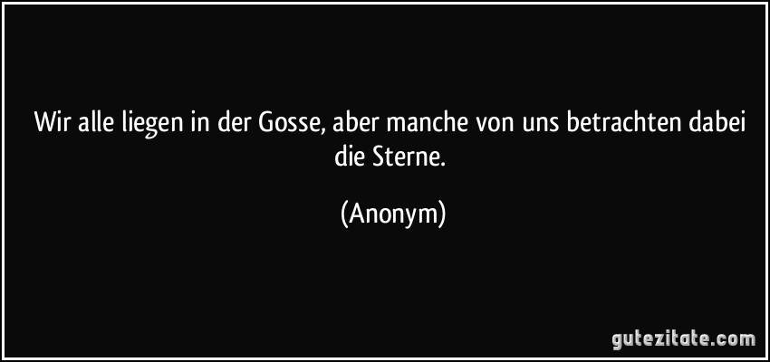 Wir alle liegen in der Gosse, aber manche von uns betrachten dabei die Sterne. (Anonym)