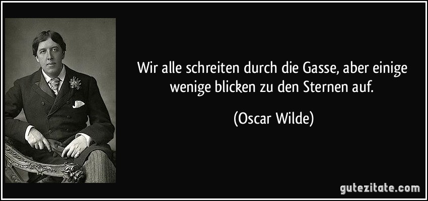 Wir alle schreiten durch die Gasse, aber einige wenige blicken zu den Sternen auf. (Oscar Wilde)