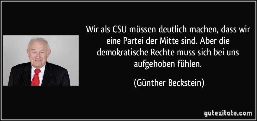 Wir als CSU müssen deutlich machen, dass wir eine Partei der Mitte sind. Aber die demokratische Rechte muss sich bei uns aufgehoben fühlen. (Günther Beckstein)