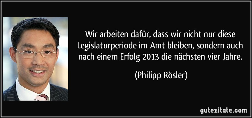 Wir arbeiten dafür, dass wir nicht nur diese Legislaturperiode im Amt bleiben, sondern auch nach einem Erfolg 2013 die nächsten vier Jahre. (Philipp Rösler)