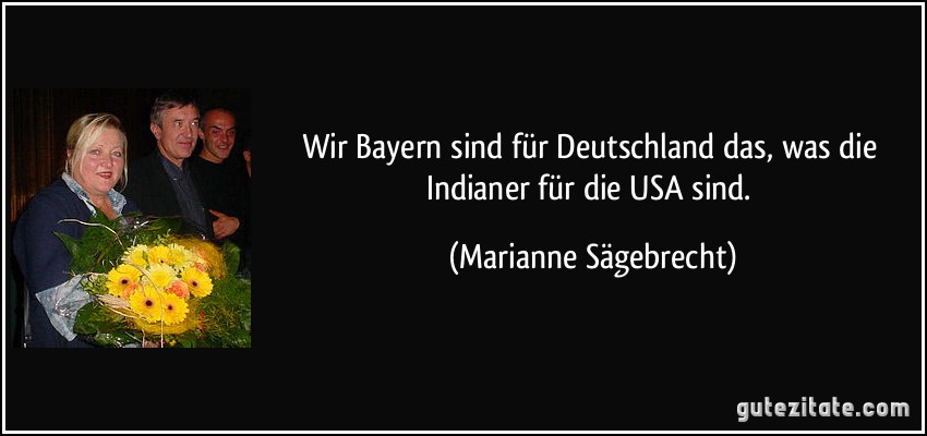 Wir Bayern sind für Deutschland das, was die Indianer für die USA sind. (Marianne Sägebrecht)