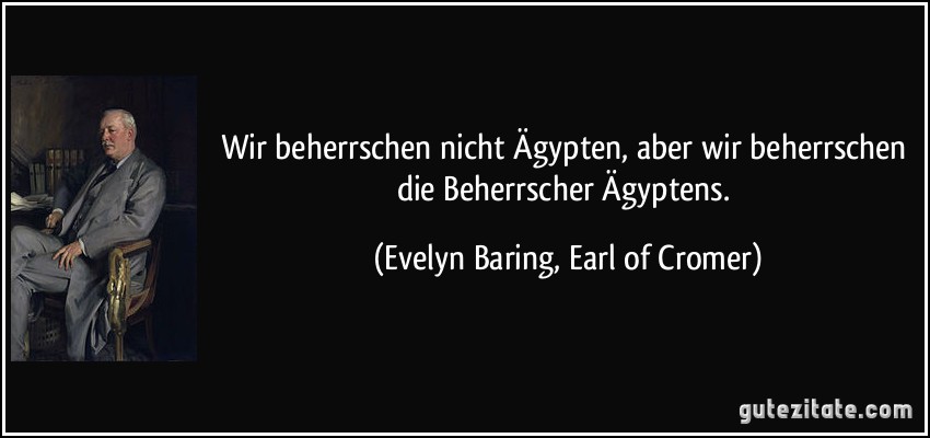Wir beherrschen nicht Ägypten, aber wir beherrschen die Beherrscher Ägyptens. (Evelyn Baring, Earl of Cromer)