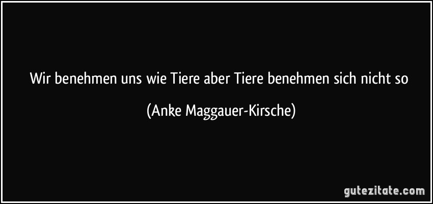 Wir benehmen uns wie Tiere aber Tiere benehmen sich nicht so (Anke Maggauer-Kirsche)