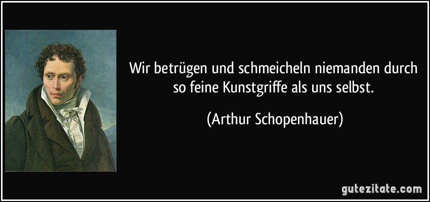 Wir betrügen und schmeicheln niemanden durch so feine Kunstgriffe als uns selbst. (Arthur Schopenhauer)