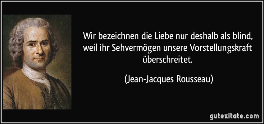 Wir bezeichnen die Liebe nur deshalb als blind, weil ihr Sehvermögen unsere Vorstellungskraft überschreitet. (Jean-Jacques Rousseau)