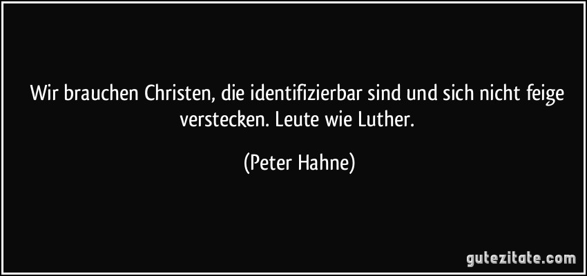 Wir brauchen Christen, die identifizierbar sind und sich nicht feige verstecken. Leute wie Luther. (Peter Hahne)
