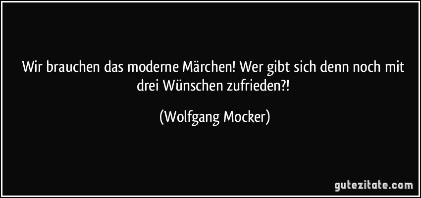 Wir brauchen das moderne Märchen! Wer gibt sich denn noch mit drei Wünschen zufrieden?! (Wolfgang Mocker)