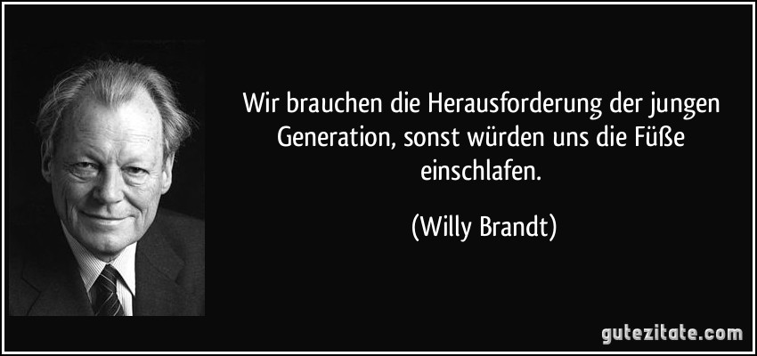 Wir brauchen die Herausforderung der jungen Generation, sonst würden uns die Füße einschlafen. (Willy Brandt)