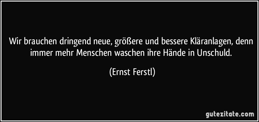 Wir brauchen dringend neue, größere und bessere Kläranlagen, denn immer mehr Menschen waschen ihre Hände in Unschuld. (Ernst Ferstl)