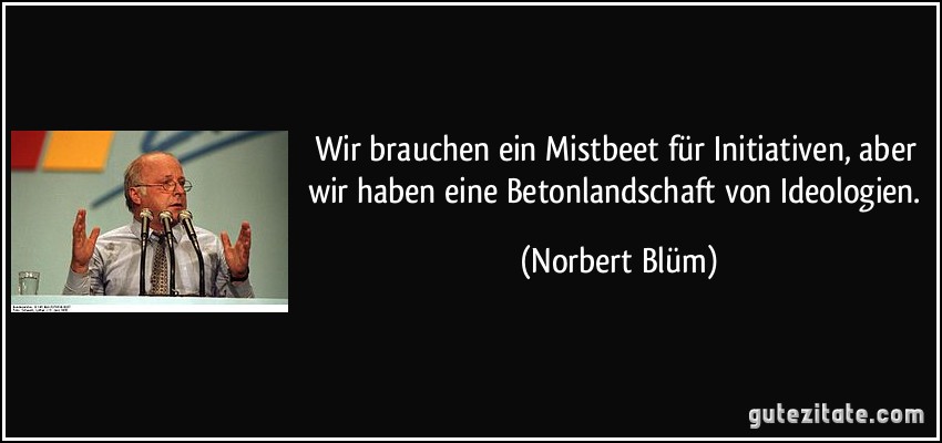 Wir brauchen ein Mistbeet für Initiativen, aber wir haben eine Betonlandschaft von Ideologien. (Norbert Blüm)