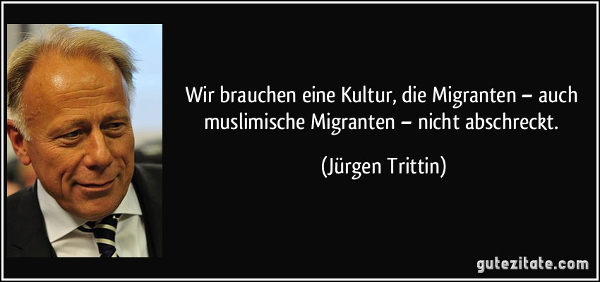 Wir brauchen eine Kultur, die Migranten – auch muslimische Migranten – nicht abschreckt. (Jürgen Trittin)