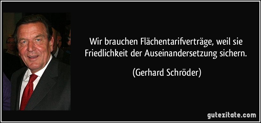 Wir brauchen Flächentarifverträge, weil sie Friedlichkeit der Auseinandersetzung sichern. (Gerhard Schröder)