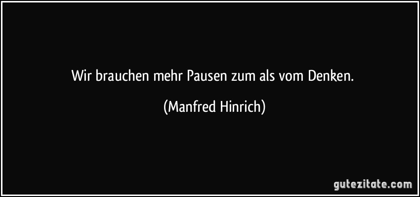 Wir brauchen mehr Pausen zum als vom Denken. (Manfred Hinrich)