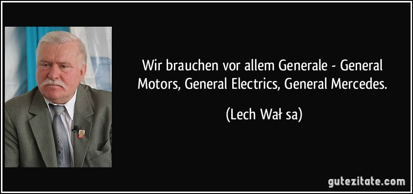 Wir brauchen vor allem Generale - General Motors, General Electrics, General Mercedes. (Lech Wałęsa)