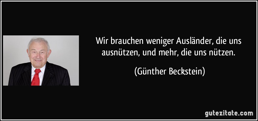 Wir brauchen weniger Ausländer, die uns ausnützen, und mehr, die uns nützen. (Günther Beckstein)