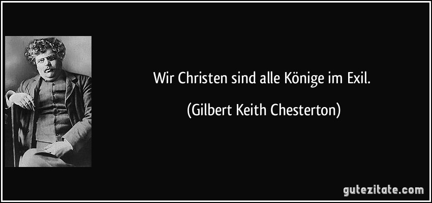 Wir Christen sind alle Könige im Exil. (Gilbert Keith Chesterton)