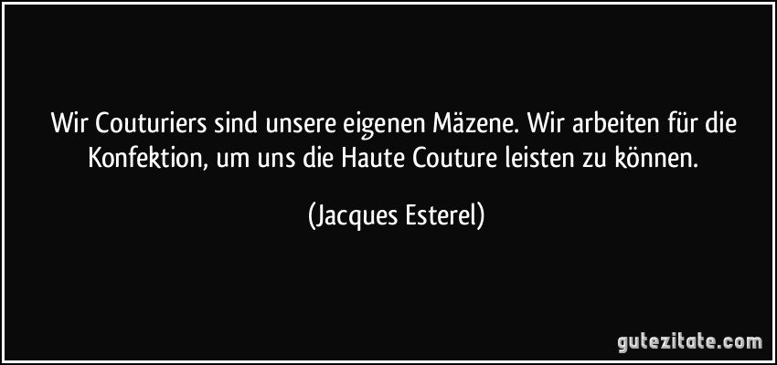 Wir Couturiers sind unsere eigenen Mäzene. Wir arbeiten für die Konfektion, um uns die Haute Couture leisten zu können. (Jacques Esterel)