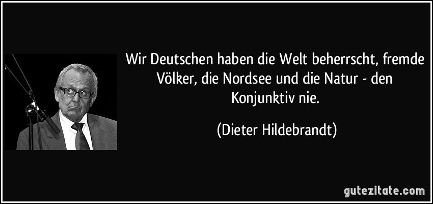 Wir Deutschen haben die Welt beherrscht, fremde Völker, die Nordsee und die Natur - den Konjunktiv nie. (Dieter Hildebrandt)