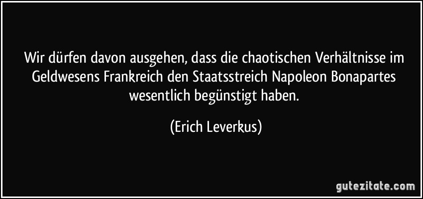 Wir dürfen davon ausgehen, dass die chaotischen Verhältnisse im Geldwesens Frankreich den Staatsstreich Napoleon Bonapartes wesentlich begünstigt haben. (Erich Leverkus)