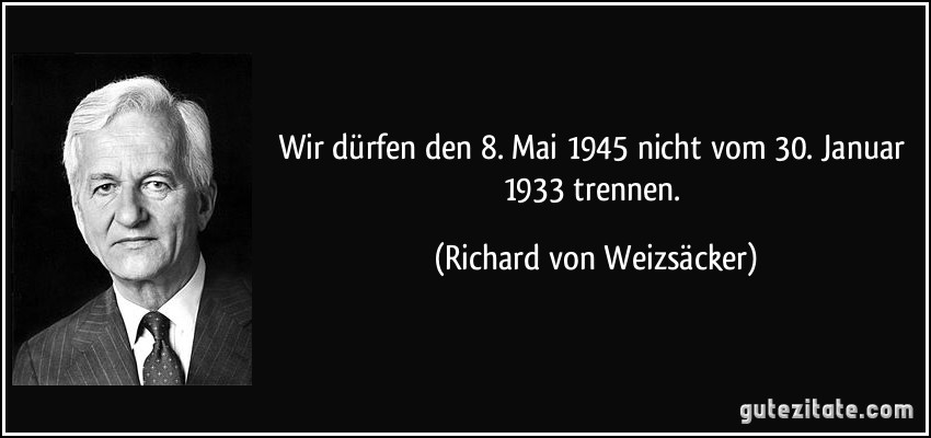 Wir dürfen den 8. Mai 1945 nicht vom 30. Januar 1933 trennen. (Richard von Weizsäcker)