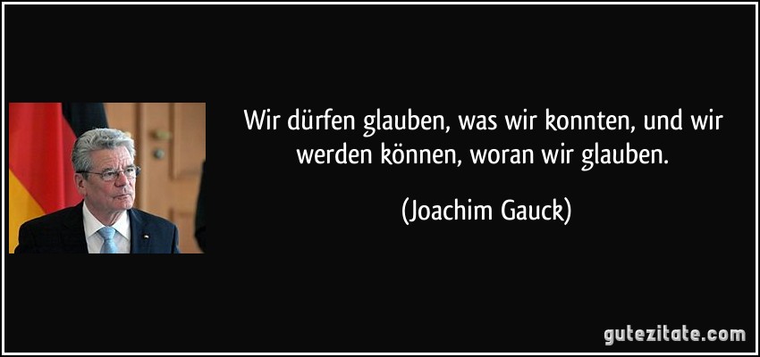 Wir dürfen glauben, was wir konnten, und wir werden können, woran wir glauben. (Joachim Gauck)