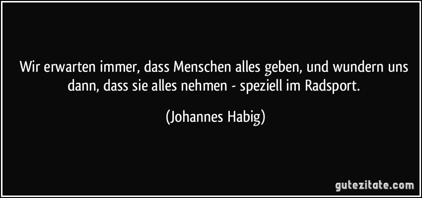 Wir erwarten immer, dass Menschen alles geben, und wundern uns dann, dass sie alles nehmen - speziell im Radsport. (Johannes Habig)