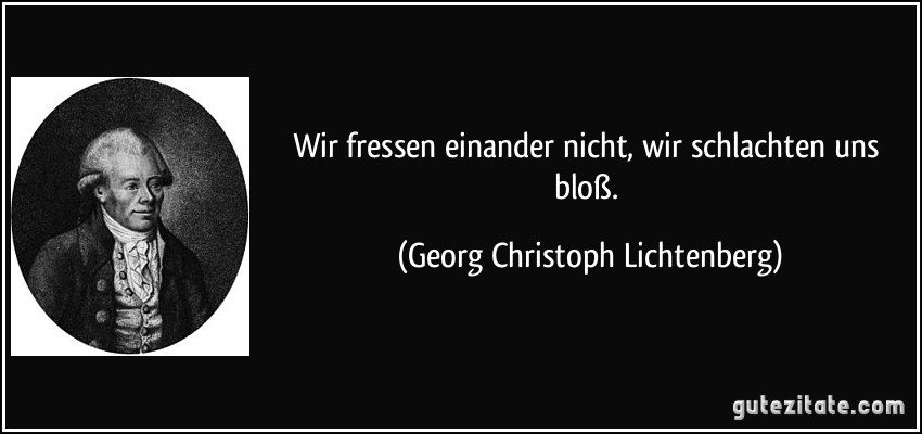 Wir fressen einander nicht, wir schlachten uns bloß. (Georg Christoph Lichtenberg)