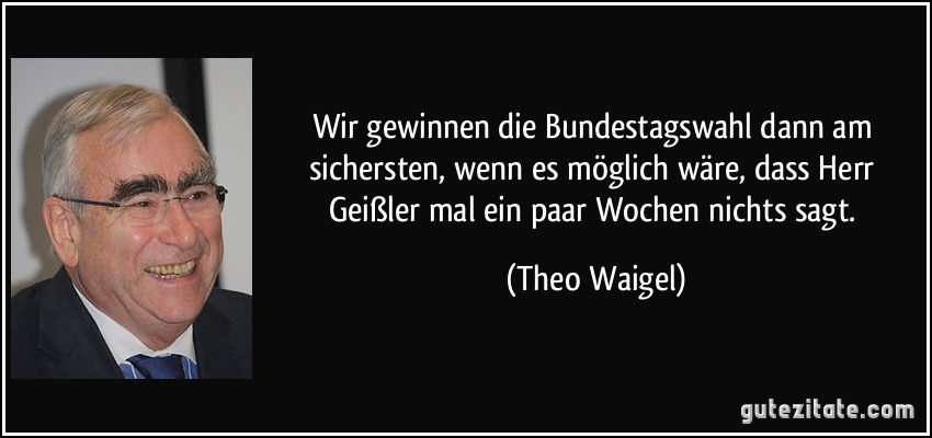 Wir gewinnen die Bundestagswahl dann am sichersten, wenn es möglich wäre, dass Herr Geißler mal ein paar Wochen nichts sagt. (Theo Waigel)