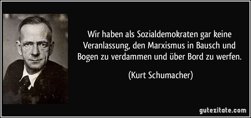 Wir haben als Sozialdemokraten gar keine Veranlassung, den Marxismus in Bausch und Bogen zu verdammen und über Bord zu werfen. (Kurt Schumacher)