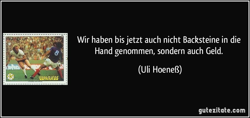 Wir haben bis jetzt auch nicht Backsteine in die Hand genommen, sondern auch Geld. (Uli Hoeneß)