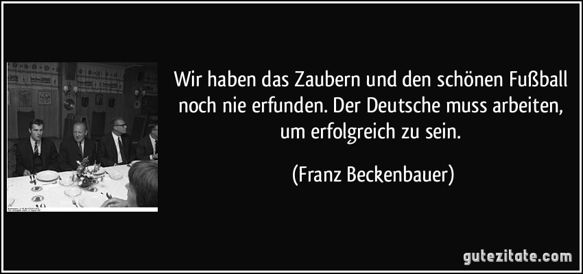 Wir haben das Zaubern und den schönen Fußball noch nie erfunden. Der Deutsche muss arbeiten, um erfolgreich zu sein. (Franz Beckenbauer)